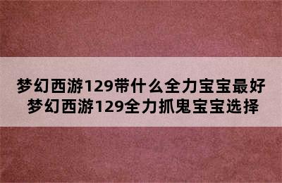 梦幻西游129带什么全力宝宝最好 梦幻西游129全力抓鬼宝宝选择